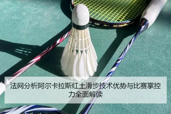 法网分析阿尔卡拉斯红土滑步技术优势与比赛掌控力全面解读