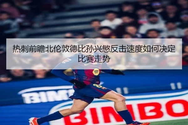 热刺前瞻北伦敦德比孙兴慜反击速度如何决定比赛走势