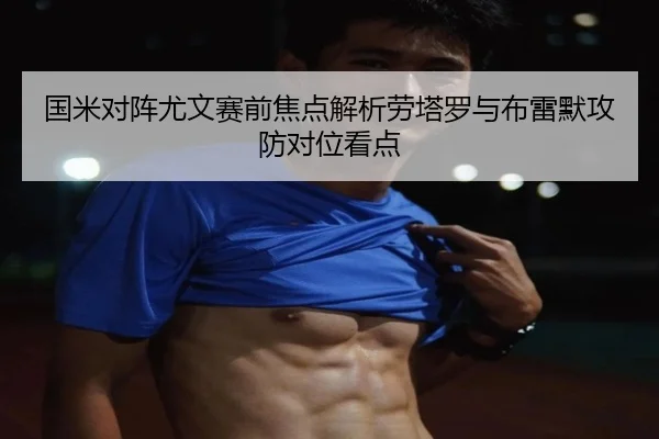 国米对阵尤文赛前焦点解析劳塔罗与布雷默攻防对位看点