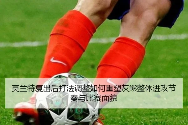 莫兰特复出后打法调整如何重塑灰熊整体进攻节奏与比赛面貌