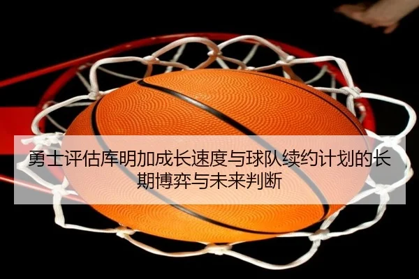 勇士评估库明加成长速度与球队续约计划的长期博弈与未来判断