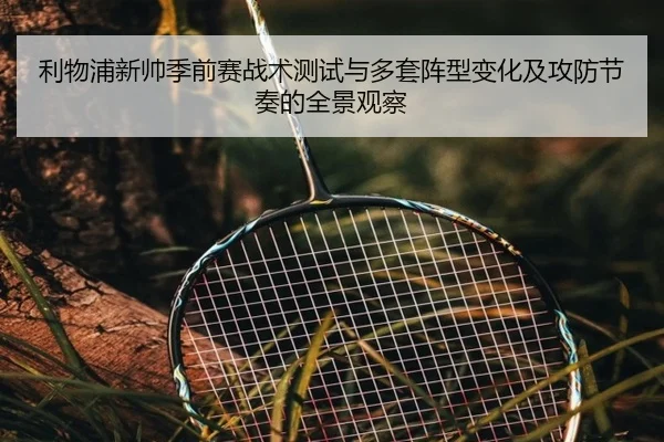 利物浦新帅季前赛战术测试与多套阵型变化及攻防节奏的全景观察
