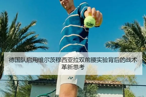 德国队启用维尔茨穆西亚拉双前腰实验背后的战术革新思考