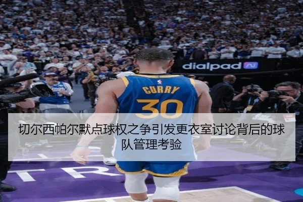 切尔西帕尔默点球权之争引发更衣室讨论背后的球队管理考验