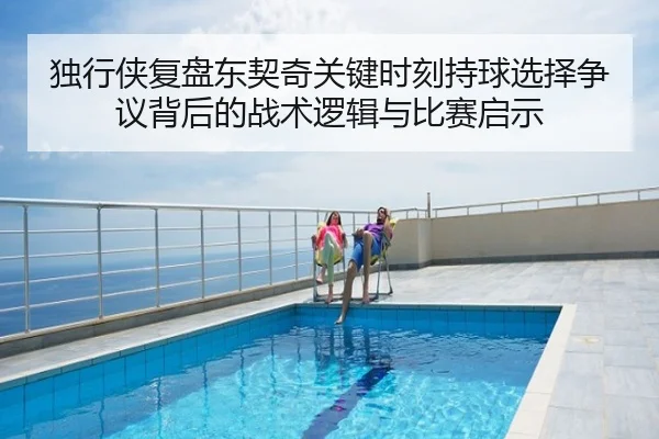 独行侠复盘东契奇关键时刻持球选择争议背后的战术逻辑与比赛启示