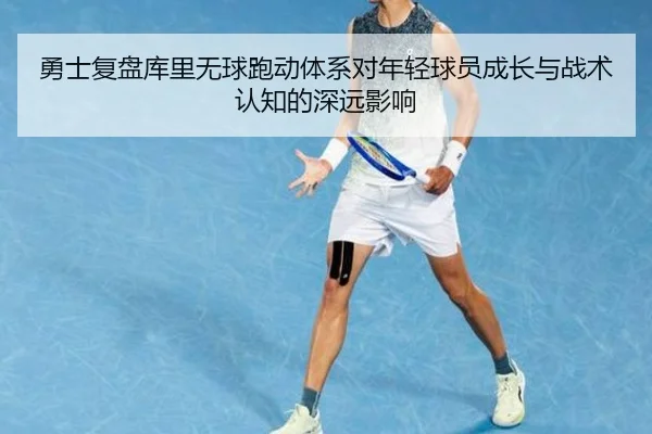 勇士复盘库里无球跑动体系对年轻球员成长与战术认知的深远影响
