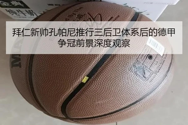 拜仁新帅孔帕尼推行三后卫体系后的德甲争冠前景深度观察