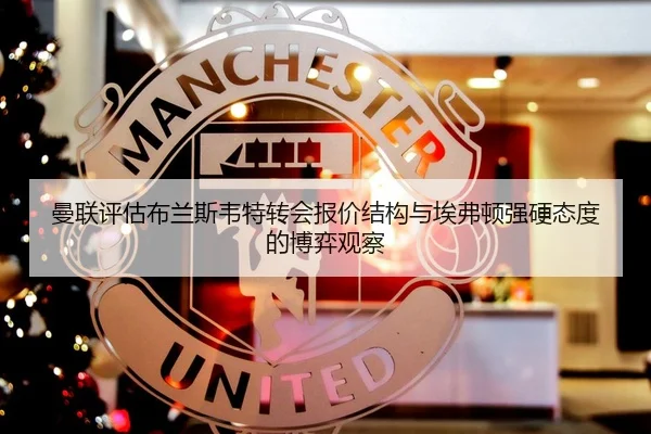 曼联评估布兰斯韦特转会报价结构与埃弗顿强硬态度的博弈观察
