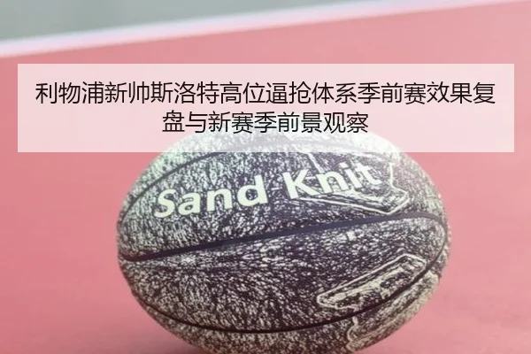 利物浦新帅斯洛特高位逼抢体系季前赛效果复盘与新赛季前景观察