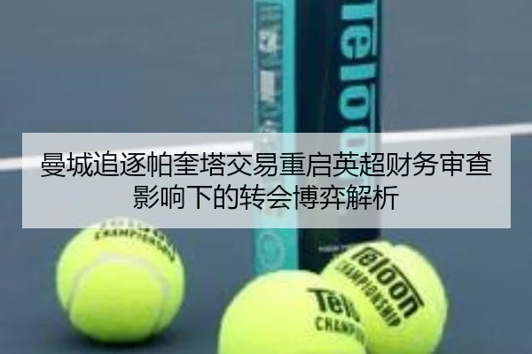曼城追逐帕奎塔交易重启英超财务审查影响下的转会博弈解析
