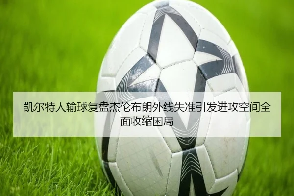 凯尔特人输球复盘杰伦布朗外线失准引发进攻空间全面收缩困局
