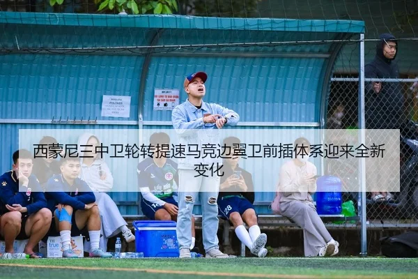 西蒙尼三中卫轮转提速马竞边翼卫前插体系迎来全新变化