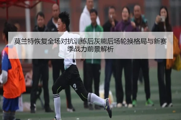 莫兰特恢复全场对抗训练后灰熊后场轮换格局与新赛季战力前景解析